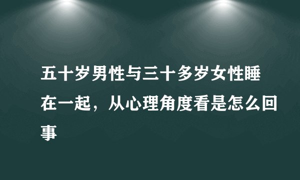 五十岁男性与三十多岁女性睡在一起，从心理角度看是怎么回事