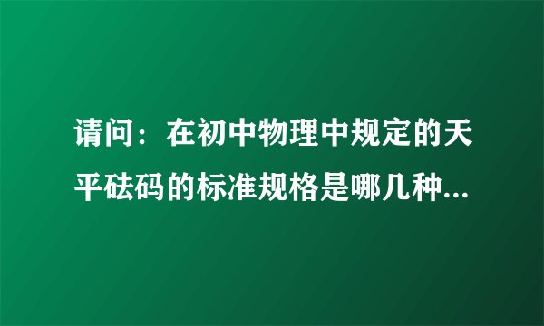 请问：在初中物理中规定的天平砝码的标准规格是哪几种不同砝码？每种砝码有几个？求初中物理权威学霸解答