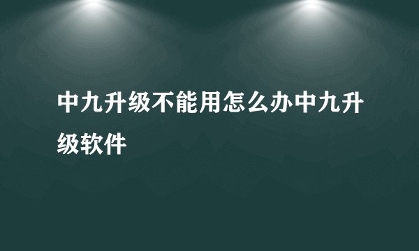 中九升级不能用怎么办中九升级软件