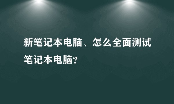 新笔记本电脑、怎么全面测试笔记本电脑?