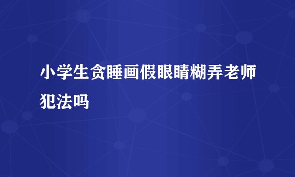 小学生贪睡画假眼睛糊弄老师犯法吗