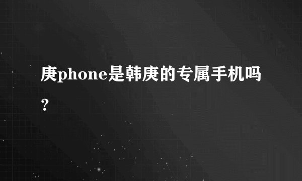 庚phone是韩庚的专属手机吗？