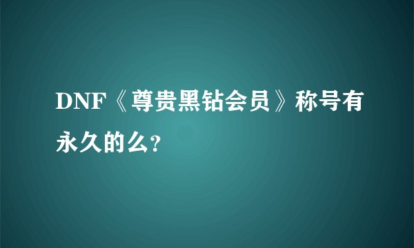 DNF《尊贵黑钻会员》称号有永久的么？