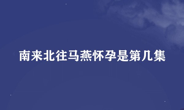 南来北往马燕怀孕是第几集