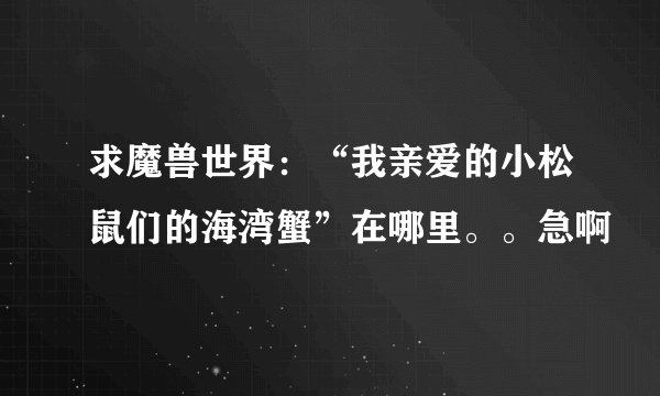 求魔兽世界：“我亲爱的小松鼠们的海湾蟹”在哪里。。急啊
