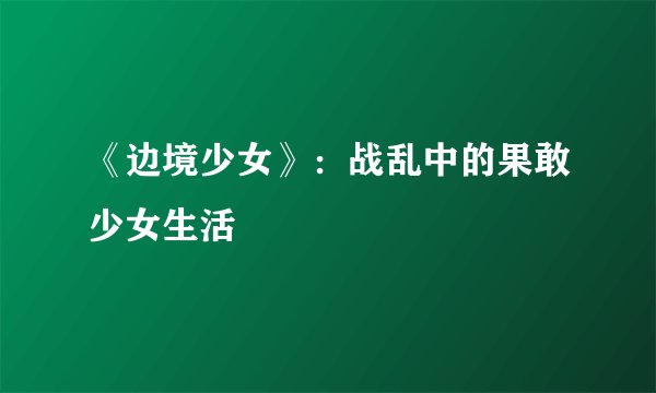《边境少女》：战乱中的果敢少女生活