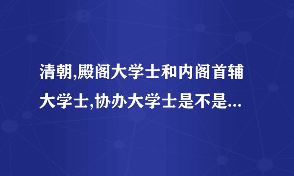 清朝,殿阁大学士和内阁首辅大学士,协办大学士是不是一回事?