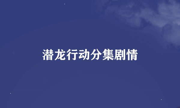 潜龙行动分集剧情
