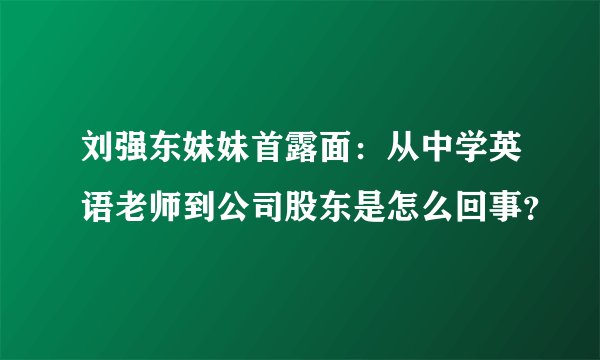 刘强东妹妹首露面：从中学英语老师到公司股东是怎么回事？
