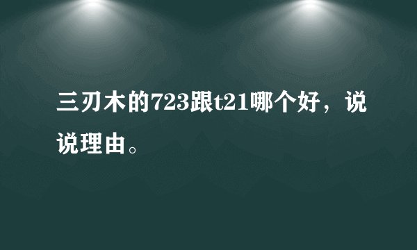 三刃木的723跟t21哪个好，说说理由。