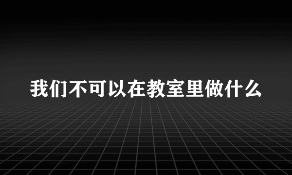 我们不可以在教室里做什么
