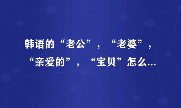 韩语的“老公”，“老婆”，“亲爱的”，“宝贝”怎么说？（发音）