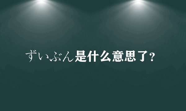 ずいぶん是什么意思了？