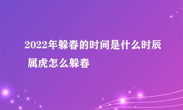 2022年躲春的时间是什么时辰 属虎怎么躲春