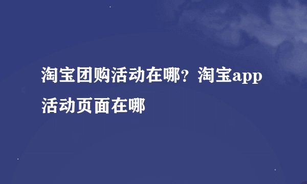 淘宝团购活动在哪？淘宝app活动页面在哪
