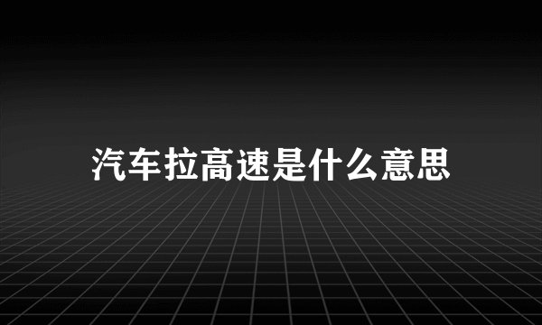 汽车拉高速是什么意思