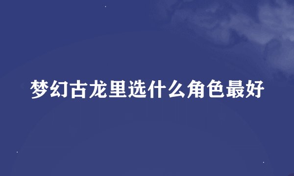梦幻古龙里选什么角色最好