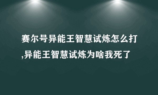 赛尔号异能王智慧试炼怎么打,异能王智慧试炼为啥我死了