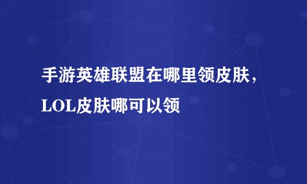 手游英雄联盟在哪里领皮肤，LOL皮肤哪可以领