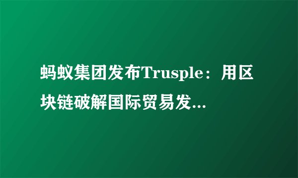 蚂蚁集团发布Trusple：用区块链破解国际贸易发展困境，前景有多大？