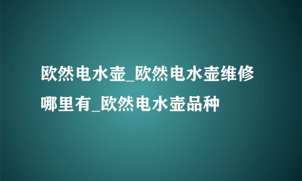 欧然电水壶_欧然电水壶维修哪里有_欧然电水壶品种