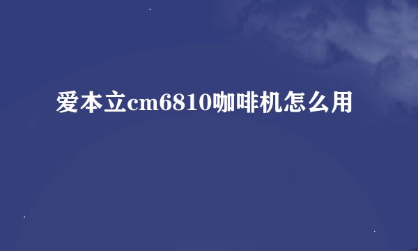爱本立cm6810咖啡机怎么用