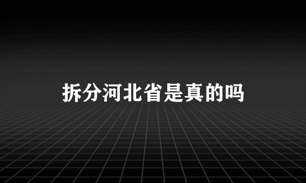 拆分河北省是真的吗
