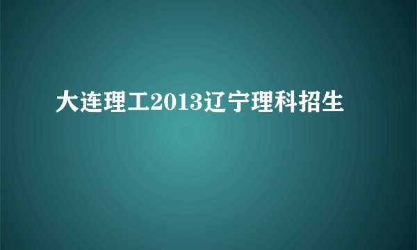 大连理工2013辽宁理科招生