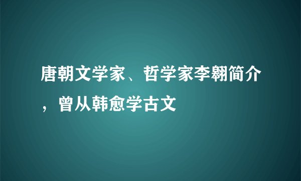 唐朝文学家、哲学家李翱简介，曾从韩愈学古文