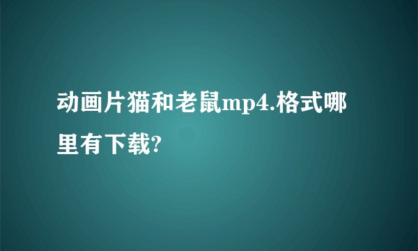 动画片猫和老鼠mp4.格式哪里有下载?