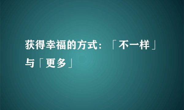 获得幸福的方式：「不一样」与「更多」
