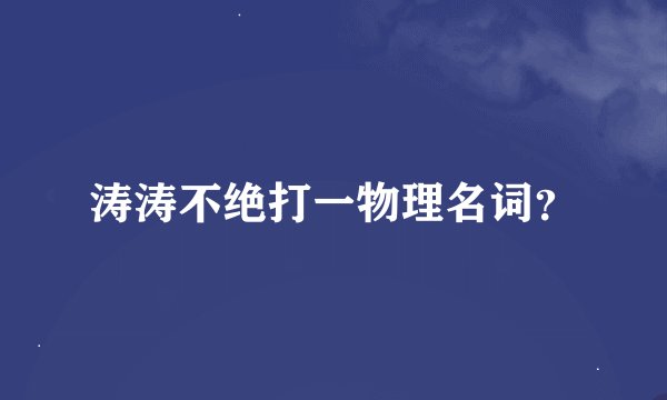 涛涛不绝打一物理名词？