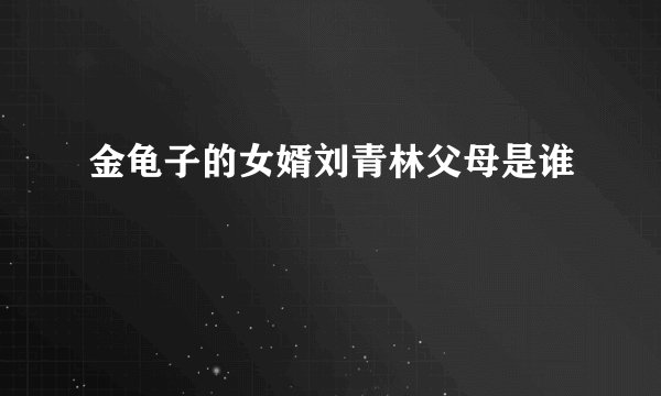 金龟子的女婿刘青林父母是谁