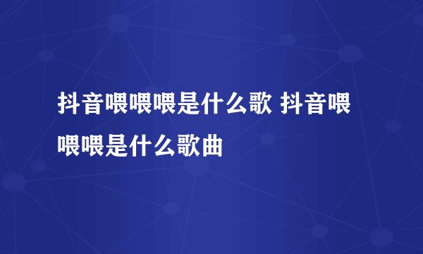 抖音喂喂喂是什么歌 抖音喂喂喂是什么歌曲