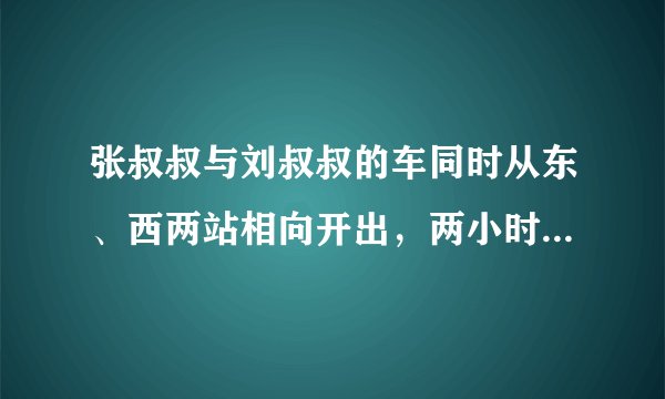 张叔叔与刘叔叔的车同时从东、西两站相向开出，两小时后张叔叔到达两站中点，张叔叔与刘叔叔所行路程的比