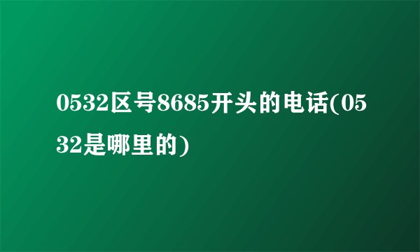 0532区号8685开头的电话(0532是哪里的)