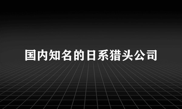 国内知名的日系猎头公司
