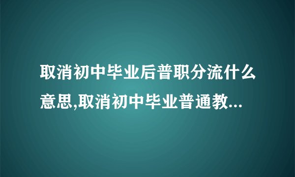 取消初中毕业后普职分流什么意思,取消初中毕业普通教育和职业教育的分流