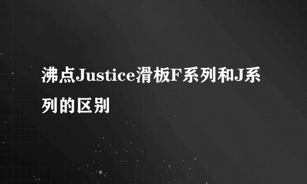 沸点Justice滑板F系列和J系列的区别