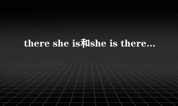 there she is和she is there有什么区别