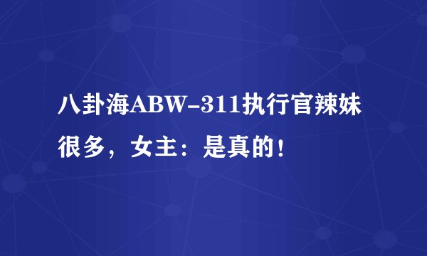 八卦海ABW-311执行官辣妹很多，女主：是真的！