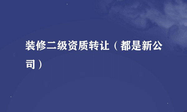 装修二级资质转让（都是新公司）