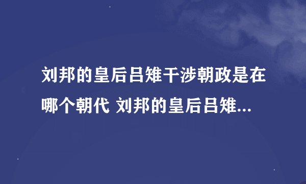 刘邦的皇后吕雉干涉朝政是在哪个朝代 刘邦的皇后吕雉干涉朝政是在什么时候