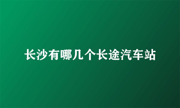 长沙有哪几个长途汽车站