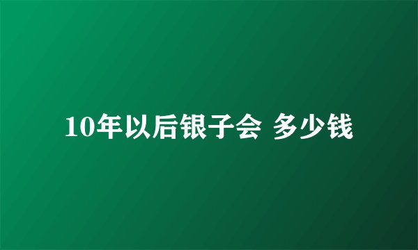 10年以后银子会 多少钱
