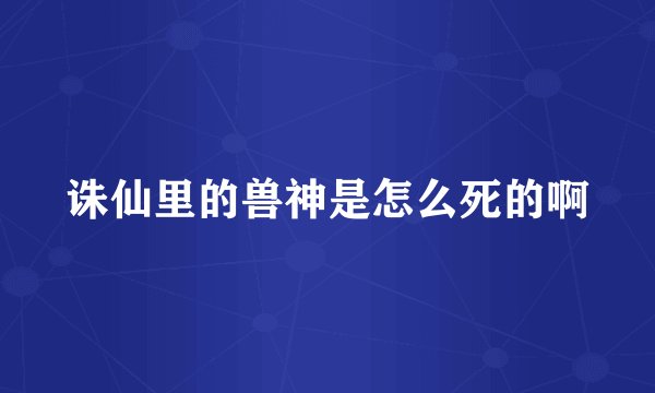 诛仙里的兽神是怎么死的啊