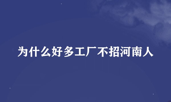 为什么好多工厂不招河南人