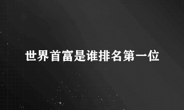 世界首富是谁排名第一位