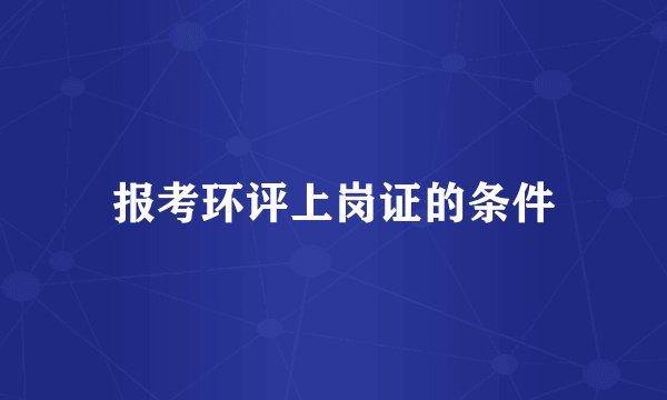 报考环评上岗证的条件