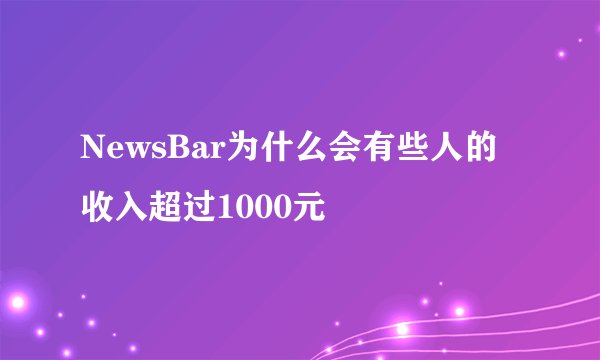 NewsBar为什么会有些人的收入超过1000元